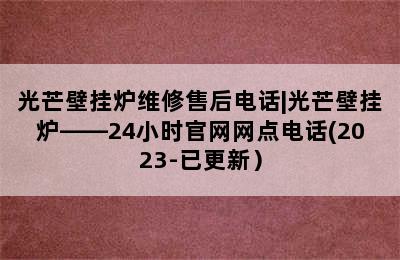 光芒壁挂炉维修售后电话|光芒壁挂炉——24小时官网网点电话(2023-已更新）